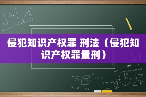 侵犯知識(shí)產(chǎn)權(quán)罪 刑法（侵犯知識(shí)產(chǎn)權(quán)罪量刑）