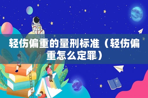 輕傷偏重的量刑標(biāo)準(zhǔn)（輕傷偏重怎么定罪）