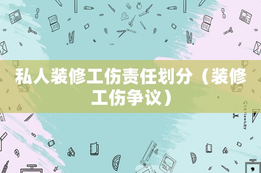 私人裝修工傷責(zé)任劃分（裝修工傷爭議）