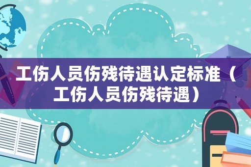 工傷人員傷殘待遇認(rèn)定標(biāo)準(zhǔn)（工傷人員傷殘待遇）