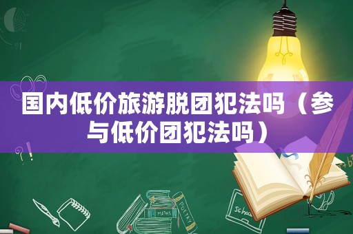 國內(nèi)低價(jià)旅游脫團(tuán)犯法嗎（參與低價(jià)團(tuán)犯法嗎）