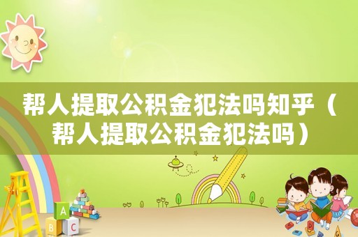 幫人提取公積金犯法嗎知乎（幫人提取公積金犯法嗎）