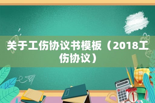 關(guān)于工傷協(xié)議書模板（2018工傷協(xié)議）
