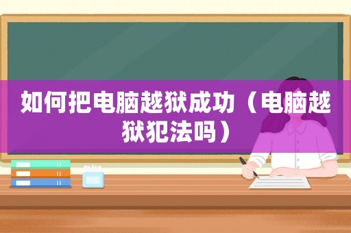 如何把電腦越獄成功（電腦越獄犯法嗎）