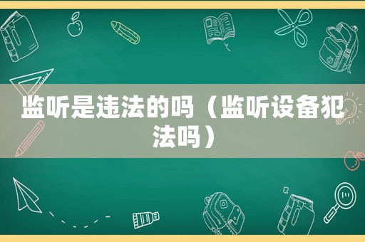 監(jiān)聽是違法的嗎（監(jiān)聽設(shè)備犯法嗎）