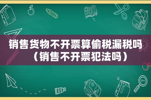 銷售貨物不開(kāi)票算偷稅漏稅嗎（銷售不開(kāi)票犯法嗎）