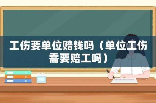工傷要單位賠錢(qián)嗎（單位工傷需要賠工嗎）