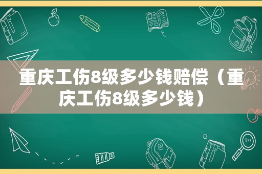 重慶工傷8級(jí)多少錢賠償（重慶工傷8級(jí)多少錢）