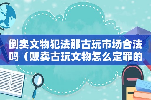 倒賣文物犯法那古玩市場合法嗎（販賣古玩文物怎么定罪的）