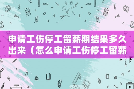 申請(qǐng)工傷停工留薪期結(jié)果多久出來（怎么申請(qǐng)工傷停工留薪期）