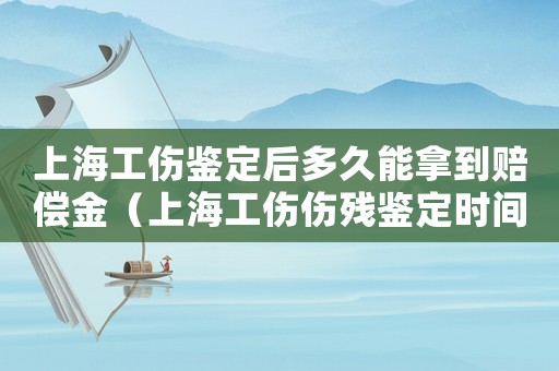上海工傷鑒定后多久能拿到賠償金（上海工傷傷殘鑒定時(shí)間限制）