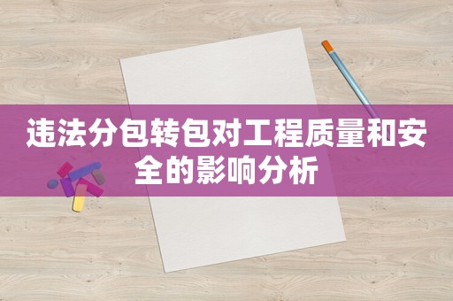 違法分包轉(zhuǎn)包對(duì)工程質(zhì)量和安全的影響分析