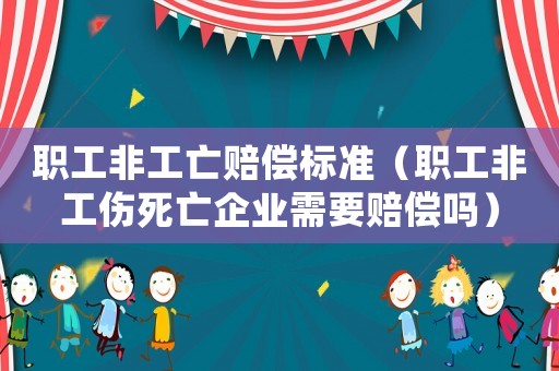 職工非工亡賠償標(biāo)準(zhǔn)（職工非工傷死亡企業(yè)需要賠償嗎）