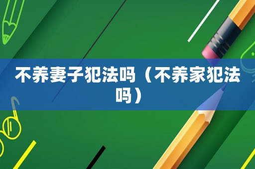 不養(yǎng)妻子犯法嗎（不養(yǎng)家犯法嗎）