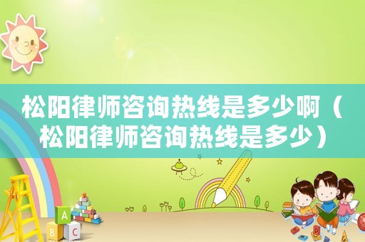松陽(yáng)律師咨詢熱線是多少啊（松陽(yáng)律師咨詢熱線是多少）