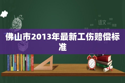 佛山市2013年最新工傷賠償標(biāo)準(zhǔn)
