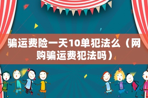 騙運(yùn)費(fèi)險(xiǎn)一天10單犯法么（網(wǎng)購騙運(yùn)費(fèi)犯法嗎）
