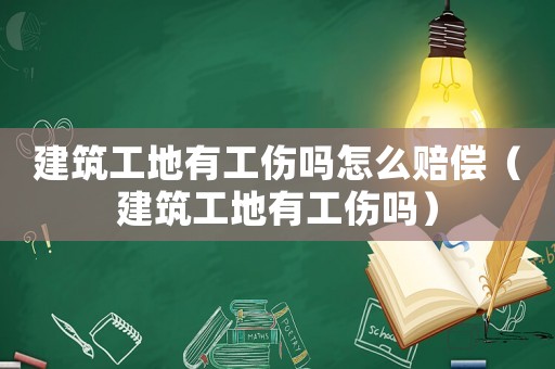 建筑工地有工傷嗎怎么賠償（建筑工地有工傷嗎）