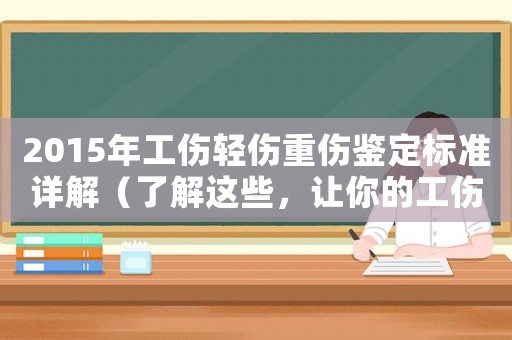 2015年工傷輕傷重傷鑒定標(biāo)準(zhǔn)詳解（了解這些，讓你的工傷申訴更有底氣）