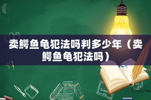 賣(mài)鱷魚(yú)龜犯法嗎判多少年（賣(mài)鱷魚(yú)龜犯法嗎）