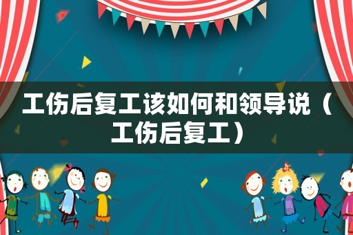 工傷后復(fù)工該如何和領(lǐng)導(dǎo)說（工傷后復(fù)工）