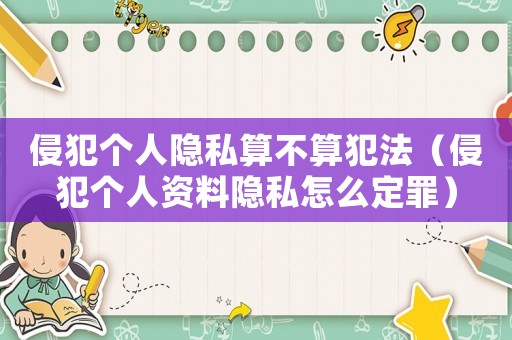 侵犯個人隱私算不算犯法（侵犯個人資料隱私怎么定罪）