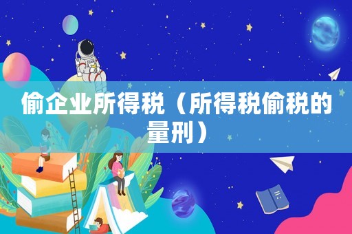 偷企業(yè)所得稅（所得稅偷稅的量刑）