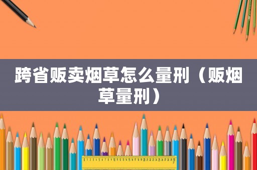 跨省販賣煙草怎么量刑（販煙草量刑）