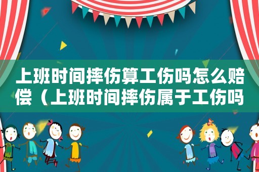 上班時(shí)間摔傷算工傷嗎怎么賠償（上班時(shí)間摔傷屬于工傷嗎）
