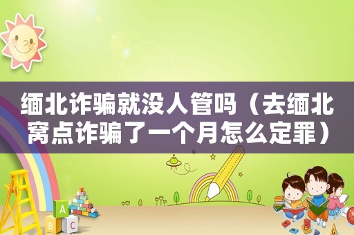緬北詐騙就沒人管嗎（去緬北窩點(diǎn)詐騙了一個(gè)月怎么定罪）