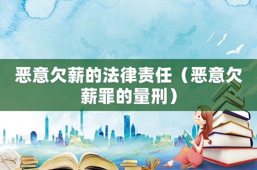 惡意欠薪的法律責(zé)任（惡意欠薪罪的量刑）