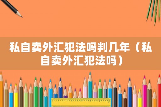 私自賣(mài)外匯犯法嗎判幾年（私自賣(mài)外匯犯法嗎）