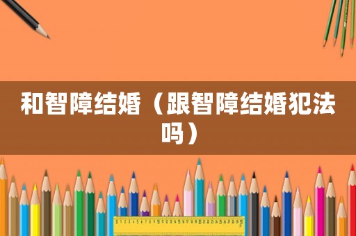 和智障結(jié)婚（跟智障結(jié)婚犯法嗎）