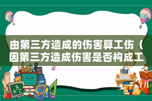 由第三方造成的傷害算工傷（因第三方造成傷害是否構(gòu)成工傷）