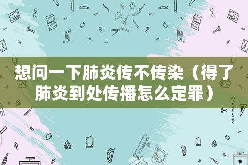 想問一下肺炎傳不傳染（得了肺炎到處傳播怎么定罪）