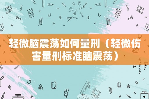 輕微腦震蕩如何量刑（輕微傷害量刑標(biāo)準(zhǔn)腦震蕩）