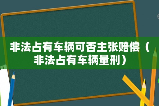 非法占有車輛可否主張賠償（非法占有車輛量刑）