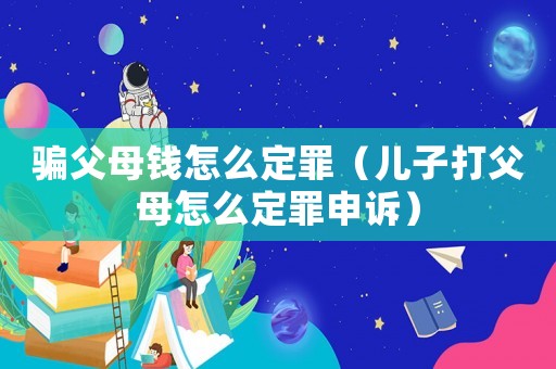 騙父母錢怎么定罪（兒子打父母怎么定罪申訴）