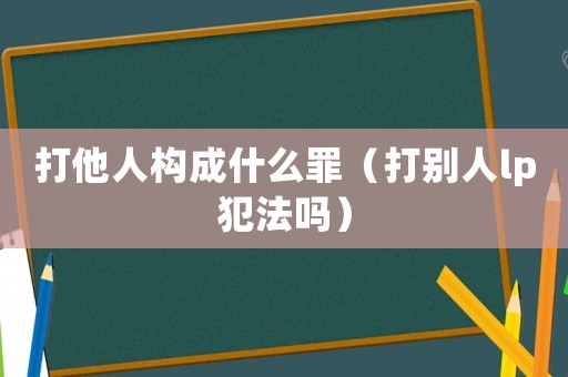 打他人構(gòu)成什么罪（打別人lp犯法嗎）