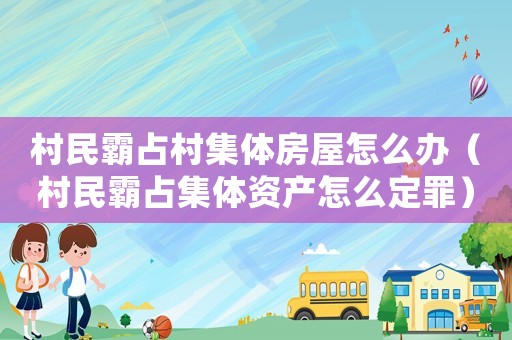 村民霸占村集體房屋怎么辦（村民霸占集體資產(chǎn)怎么定罪）