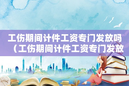 工傷期間計件工資專門發(fā)放嗎（工傷期間計件工資專門發(fā)放）