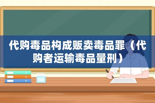 代購毒品構(gòu)成販賣毒品罪（代購者運(yùn)輸毒品量刑）