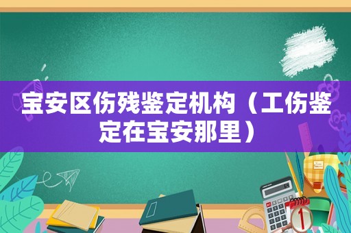 寶安區(qū)傷殘鑒定機構（工傷鑒定在寶安那里）