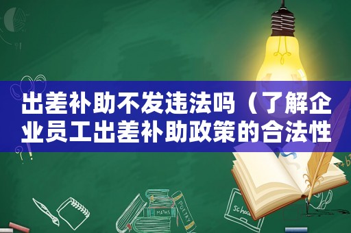出差補(bǔ)助不發(fā)違法嗎（了解企業(yè)員工出差補(bǔ)助政策的合法性）