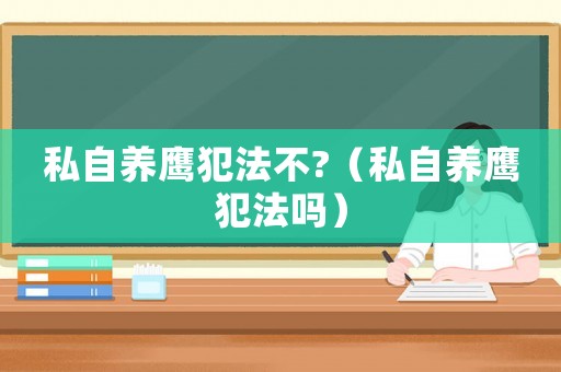私自養(yǎng)鷹犯法不?（私自養(yǎng)鷹犯法嗎）