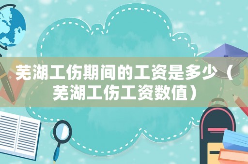 蕪湖工傷期間的工資是多少（蕪湖工傷工資數(shù)值）