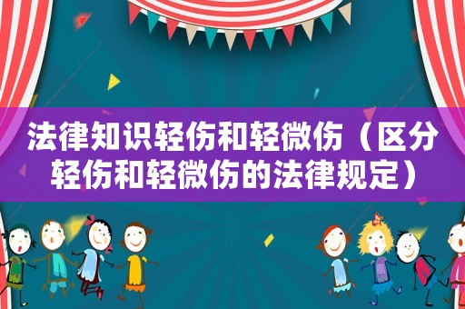 法律知識輕傷和輕微傷（區(qū)分輕傷和輕微傷的法律規(guī)定）