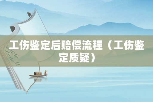 工傷鑒定后賠償流程（工傷鑒定質(zhì)疑）