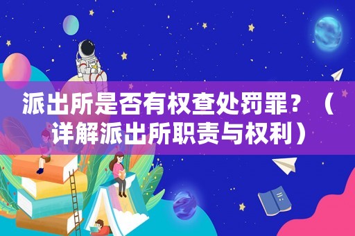 派出所是否有權(quán)查處罰罪？（詳解派出所職責(zé)與權(quán)利）