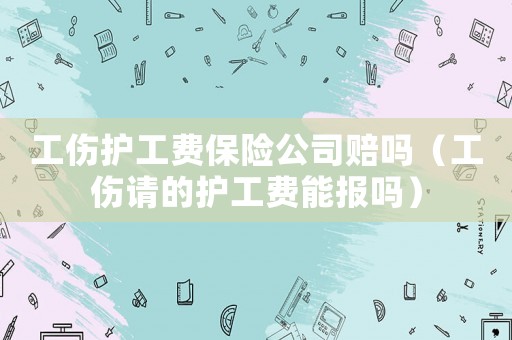 工傷護工費保險公司賠嗎（工傷請的護工費能報嗎）